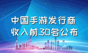 中国手游发行商收入前30名公布（手游发行商收入排名）