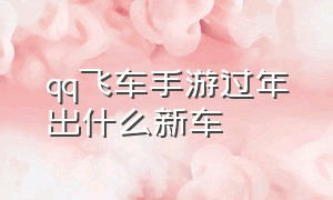 qq飞车手游过年出什么新车（2021年qq飞车过年出什么新车）