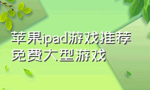 苹果ipad游戏推荐免费大型游戏