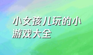 小女孩儿玩的小游戏大全