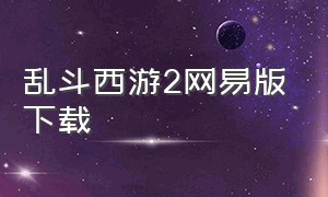 乱斗西游2网易版下载（网易乱斗西游官网下载）