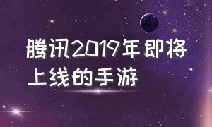 腾讯2019年即将上线的手游（腾讯2024年即将要出的手游）