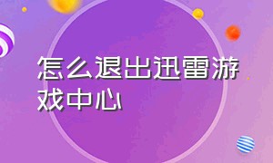 怎么退出迅雷游戏中心（迅雷游戏中心账号怎么退出）