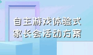 自主游戏体验式家长会活动方案