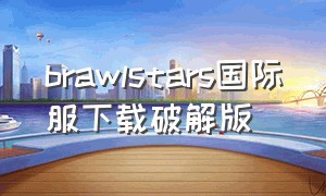 brawlstars国际服下载破解版（brawls中文版下载）