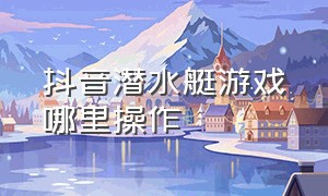 抖音潜水艇游戏哪里操作