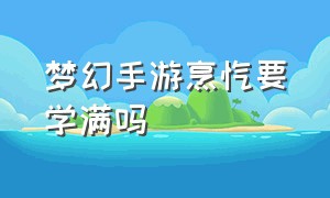 梦幻手游烹饪要学满吗