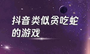 抖音类似贪吃蛇的游戏