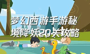 梦幻西游手游秘境降妖20关攻略（梦幻西游手游秘境降妖20关攻略大全）