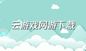 云游戏网游下载（云游戏手游平台官网下载）