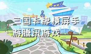 三国卡牌横屏手游腾讯游戏（三国卡牌手游排行榜官方）