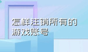 怎样注销所有的游戏账号