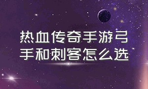 热血传奇手游弓手和刺客怎么选