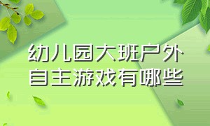 幼儿园大班户外自主游戏有哪些