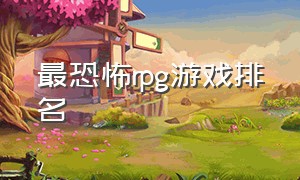 最恐怖rpg游戏排名（pc rpg游戏排名）