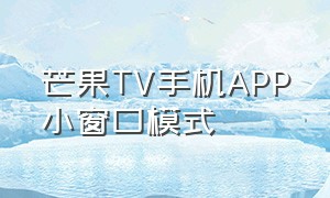 芒果TV手机APP小窗口模式（芒果tv跳转其他app怎么解决）