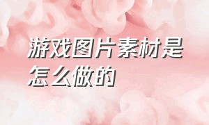 游戏图片素材是怎么做的