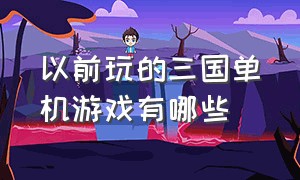 以前玩的三国单机游戏有哪些（以前有一款三国单机游戏）