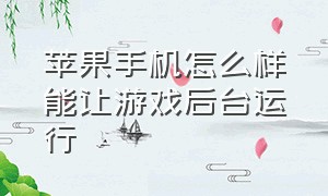 苹果手机怎么样能让游戏后台运行