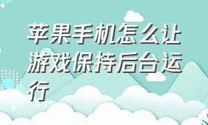 苹果手机怎么让游戏保持后台运行