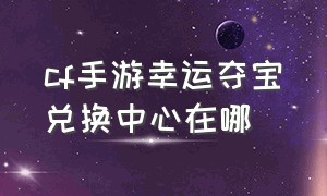 cf手游幸运夺宝兑换中心在哪