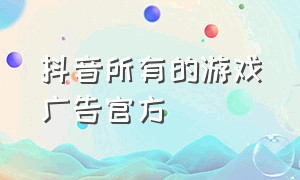 抖音所有的游戏广告官方