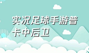 实况足球手游普卡中后卫（实况足球手游普卡中后卫排名）