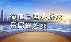 微信三国小游戏开局送关羽