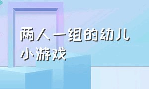 两人一组的幼儿小游戏（两人一组的幼儿小游戏叫什么）