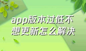 app版本过低不想更新怎么解决