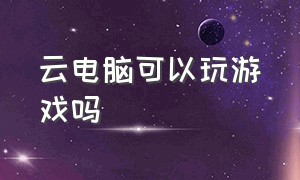 云电脑可以玩游戏吗（在线云电脑可以玩游戏吗）