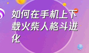 如何在手机上下载火柴人格斗进化