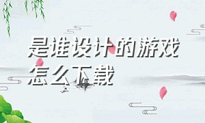 是谁设计的游戏怎么下载