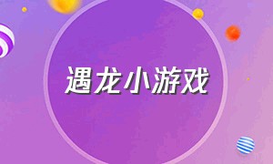 遇龙小游戏（遇见龙小游戏攻略）