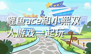 鲤鱼ace和小熙双人游戏一起玩