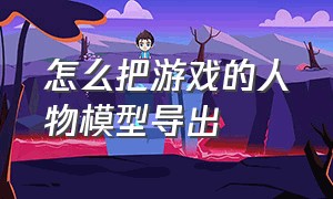 怎么把游戏的人物模型导出