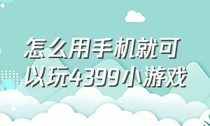 怎么用手机就可以玩4399小游戏