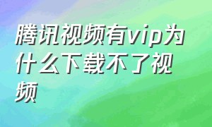 腾讯视频有vip为什么下载不了视频（腾讯视频下载vip视频没网可以看吗）