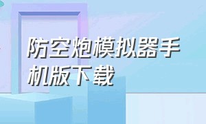 防空炮模拟器手机版下载（安卓手机上能下载防空炮模拟器）