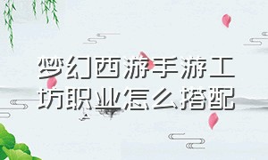 梦幻西游手游工坊职业怎么搭配