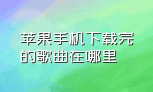 苹果手机下载完的歌曲在哪里