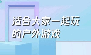 适合大家一起玩的户外游戏