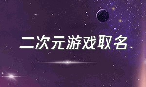 二次元游戏取名（好听的二次元游戏昵称）