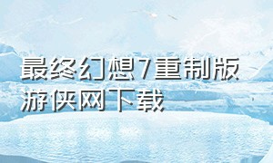 最终幻想7重制版游侠网下载（最终幻想重制版下载）