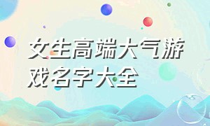 女生高端大气游戏名字大全