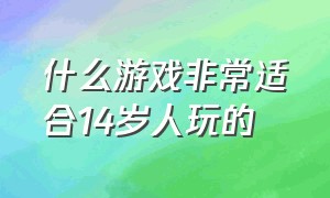 什么游戏非常适合14岁人玩的