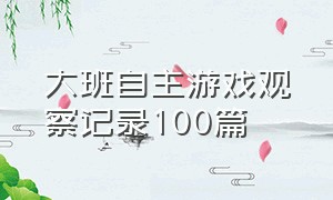 大班自主游戏观察记录100篇