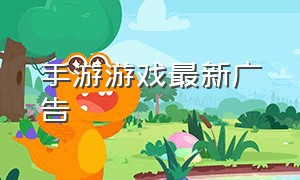 手游游戏最新广告（手游游戏最新广告推荐）