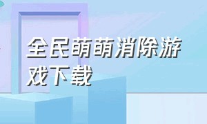 全民萌萌消除游戏下载（松鼠爱消除游戏下载）