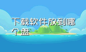 下载软件放到哪个盘